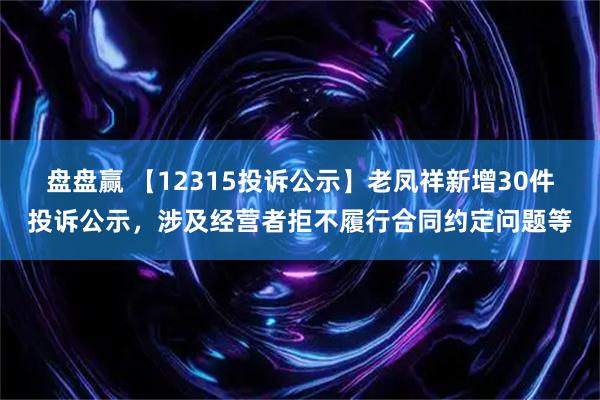 盘盘赢 【12315投诉公示】老凤祥新增30件投诉公示，涉及经营者拒不履行合同约定问题等