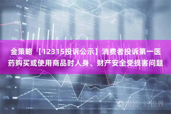 金策略 【12315投诉公示】消费者投诉第一医药购买或使用商品时人身、财产安全受损害问题