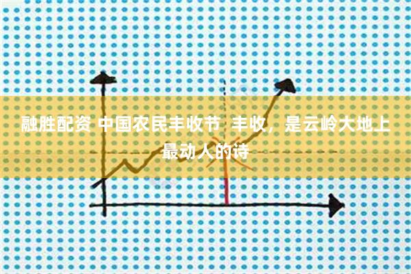 融胜配资 中国农民丰收节  丰收，是云岭大地上最动人的诗