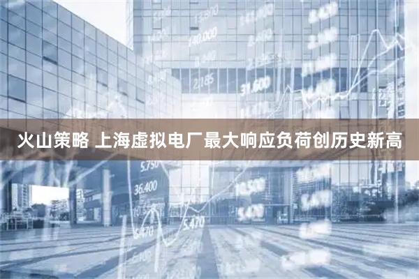 火山策略 上海虚拟电厂最大响应负荷创历史新高