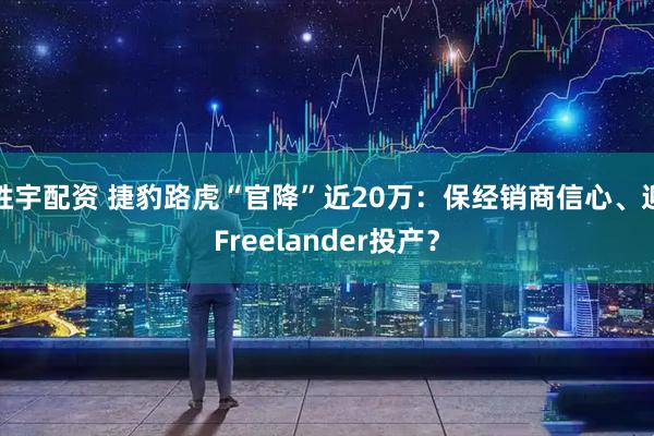 胜宇配资 捷豹路虎“官降”近20万：保经销商信心、迎Freelander投产？