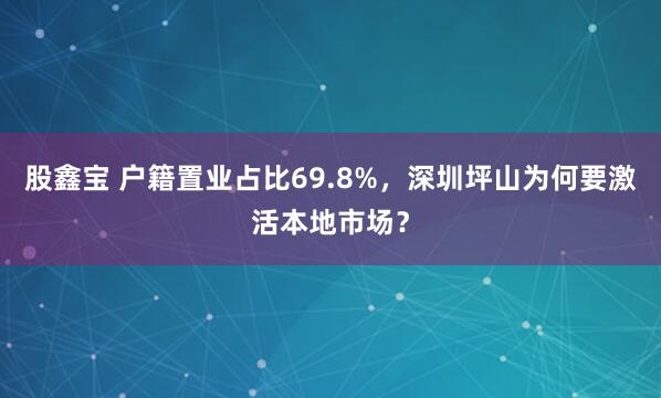 股鑫宝 户籍置业占比69.8%，深圳坪山为何要激活本地市场？