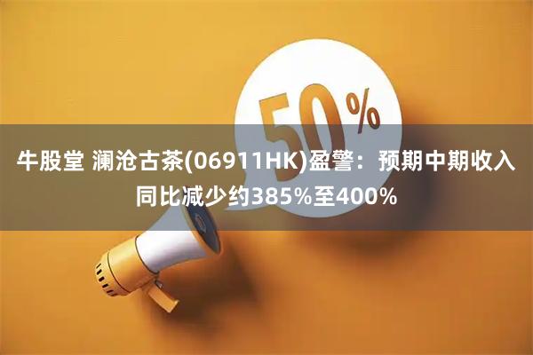 牛股堂 澜沧古茶(06911HK)盈警：预期中期收入同比减少约385%至400%