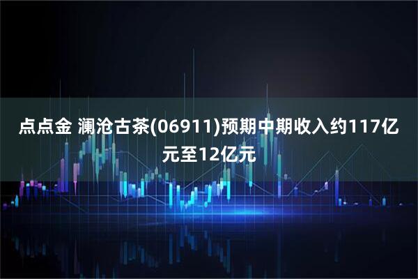 点点金 澜沧古茶(06911)预期中期收入约117亿元至12亿元