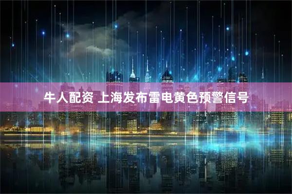牛人配资 上海发布雷电黄色预警信号