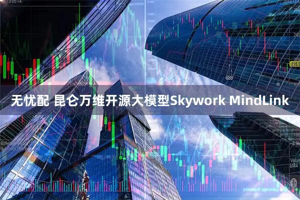 无忧配 昆仑万维开源大模型Skywork MindLink