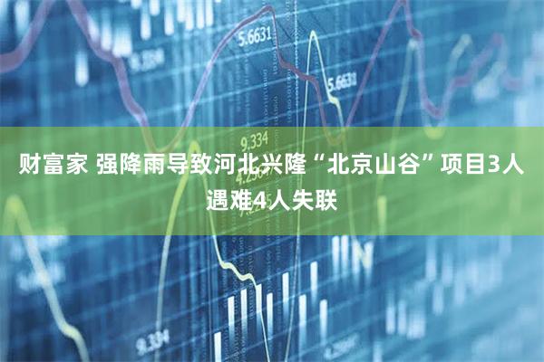 财富家 强降雨导致河北兴隆“北京山谷”项目3人遇难4人失联