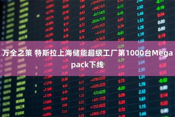 万全之策 特斯拉上海储能超级工厂第1000台Megapack下线