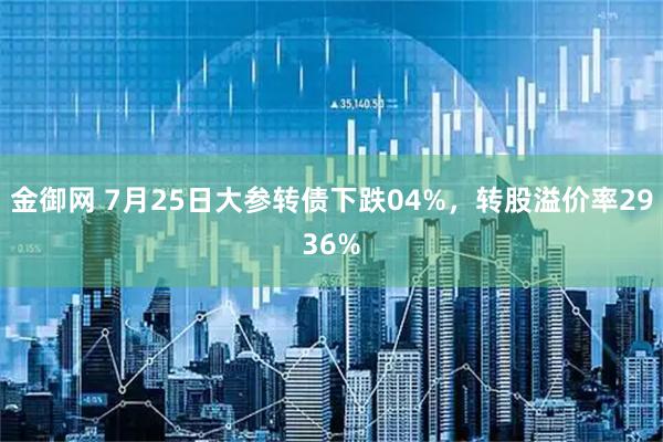 金御网 7月25日大参转债下跌04%，转股溢价率2936%
