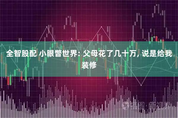 全智股配 小眼瞥世界: 父母花了几十万, 说是给我装修