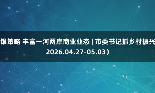 申银策略 丰富一河两岸商业业态 | 市委书记抓乡村振兴（2026.04.27-05.03）