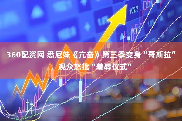 360配资网 悉尼妹《亢奋》第三季变身“哥斯拉”，观众怒批“羞辱仪式”