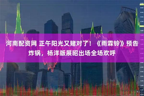 河南配资网 正午阳光又赌对了!《雨霖铃》预告炸锅,杨洋版展昭出场全场欢呼